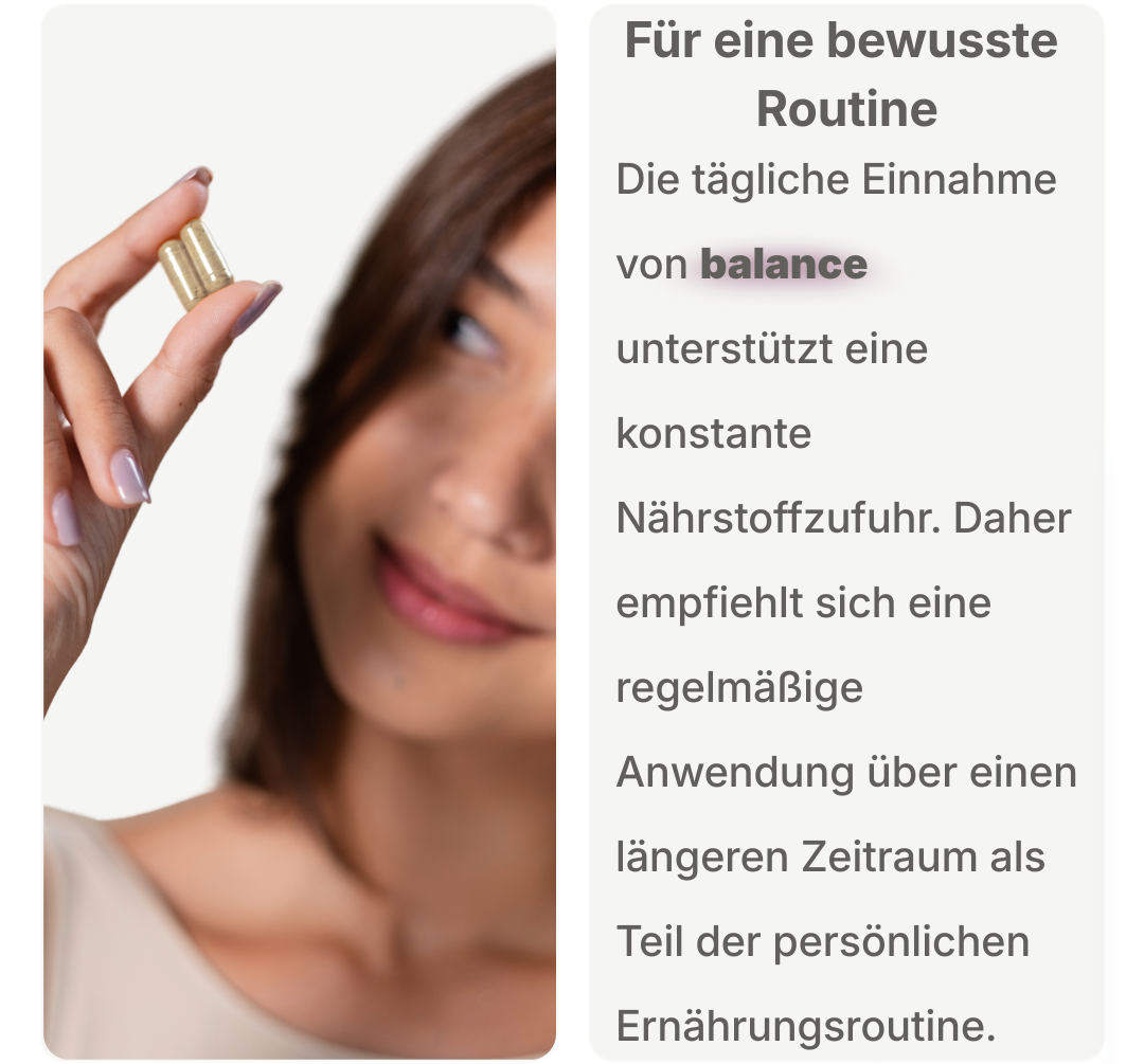 Bild einer Frau, die eine Kapsel zwischen Daumen und Zeigefinger hält, neben Text zur bewussten Einnahmeroutine und regelmäßigen Anwendung des Produkts balance.
