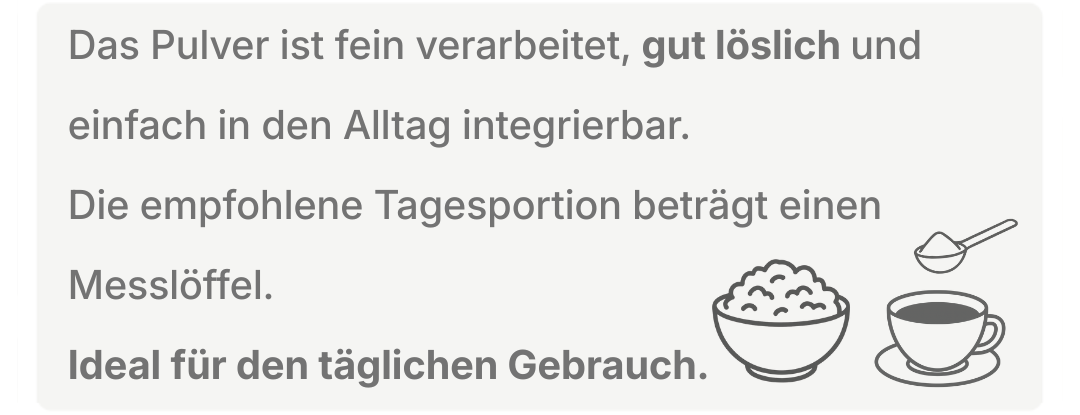 Hinweisgrafik zur Anwendung: fein verarbeitetes, gut lösliches Pulver, leicht in den Alltag integrierbar, empfohlene Tagesportion ein Messlöffel, geeignet für den täglichen Gebrauch.
